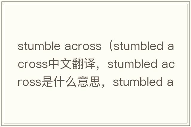 stumble across（stumbled across中文翻譯，stumbled across是什么意思，stumbled across發(fā)音、用法及例句）