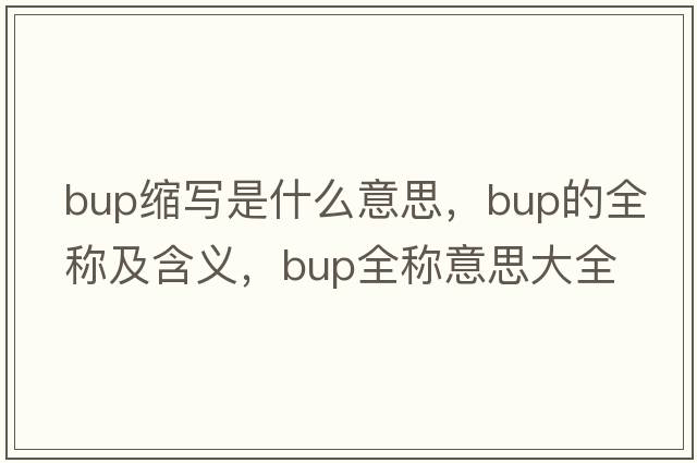 bup縮寫(xiě)是什么意思，bup的全稱(chēng)及含義，bup全稱(chēng)意思大全