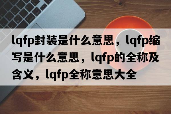 lqfp封裝是什么意思，lqfp縮寫(xiě)是什么意思，lqfp的全稱(chēng)及含義，lqfp全稱(chēng)意思大全