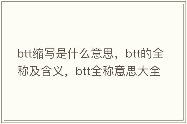 btt縮寫(xiě)是什么意思，btt的全稱(chēng)及含義，btt全稱(chēng)意思大全