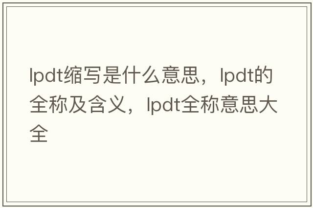 lpdt縮寫(xiě)是什么意思，lpdt的全稱(chēng)及含義，lpdt全稱(chēng)意思大全