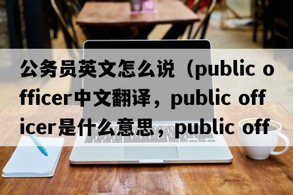 公務(wù)員英文怎么說(shuō)（public officer中文翻譯，public officer是什么意思，public officer發(fā)音、用法及例句）
