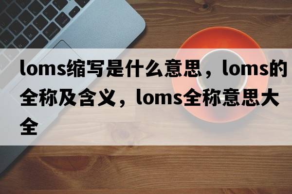 loms縮寫(xiě)是什么意思，loms的全稱(chēng)及含義，loms全稱(chēng)意思大全