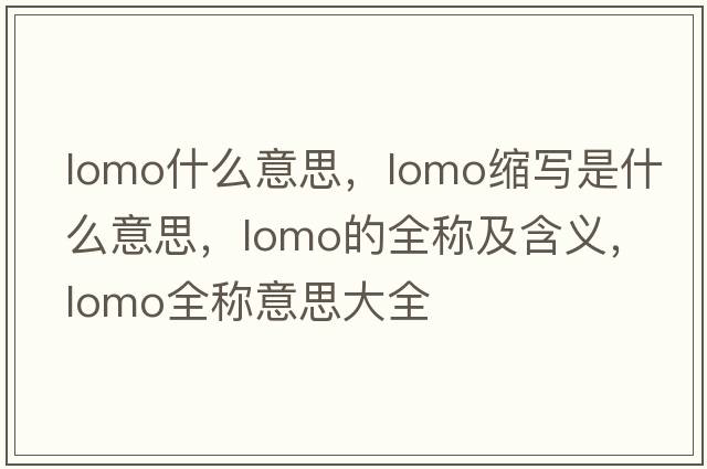 lomo什么意思，lomo縮寫(xiě)是什么意思，lomo的全稱(chēng)及含義，lomo全稱(chēng)意思大全