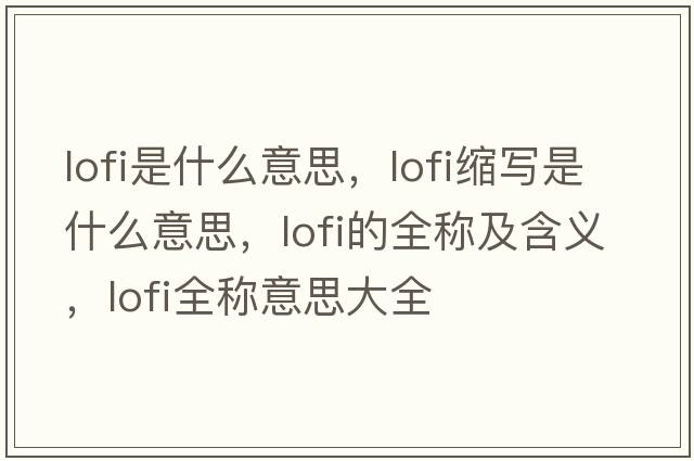 lofi是什么意思，lofi縮寫(xiě)是什么意思，lofi的全稱(chēng)及含義，lofi全稱(chēng)意思大全