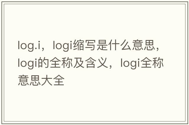 log.i，logi縮寫(xiě)是什么意思，logi的全稱(chēng)及含義，logi全稱(chēng)意思大全
