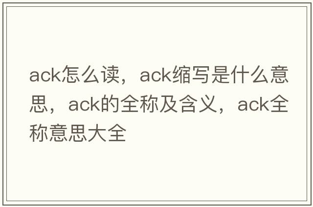 ack怎么讀，ack縮寫(xiě)是什么意思，ack的全稱(chēng)及含義，ack全稱(chēng)意思大全