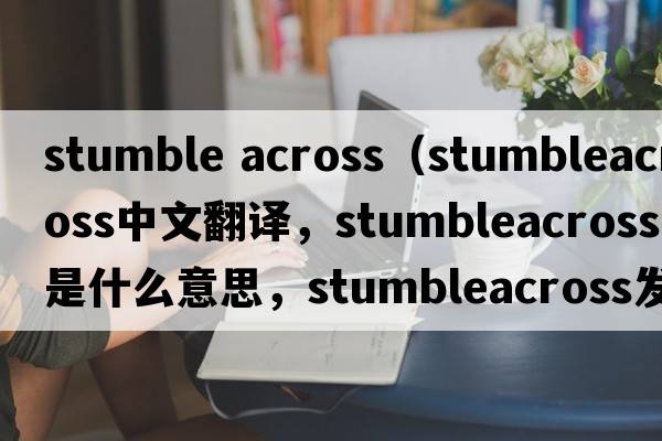 stumble across（stumbleacross中文翻譯，stumbleacross是什么意思，stumbleacross發(fā)音、用法及例句）
