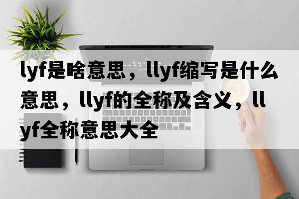 lyf是啥意思，llyf縮寫(xiě)是什么意思，llyf的全稱(chēng)及含義，llyf全稱(chēng)意思大全