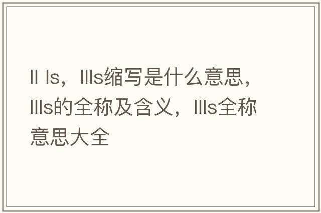 ll ls，llls縮寫(xiě)是什么意思，llls的全稱(chēng)及含義，llls全稱(chēng)意思大全