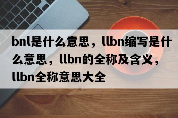 bnl是什么意思，llbn縮寫(xiě)是什么意思，llbn的全稱(chēng)及含義，llbn全稱(chēng)意思大全