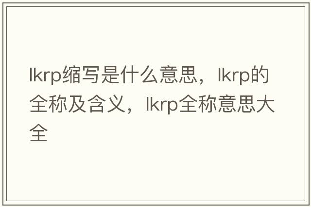 lkrp縮寫(xiě)是什么意思，lkrp的全稱(chēng)及含義，lkrp全稱(chēng)意思大全