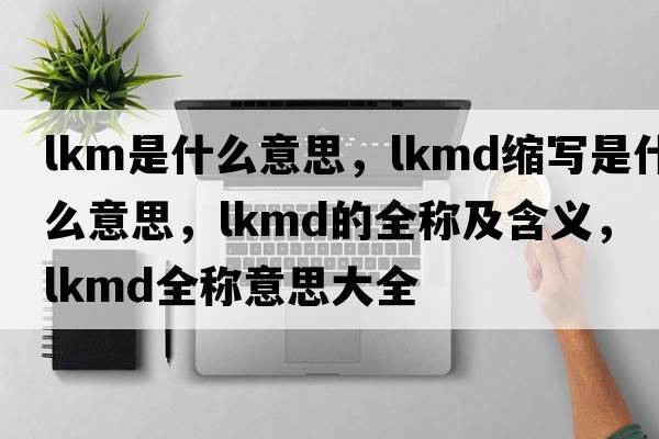 lkm是什么意思，lkmd縮寫(xiě)是什么意思，lkmd的全稱(chēng)及含義，lkmd全稱(chēng)意思大全