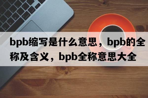 bpb縮寫(xiě)是什么意思，bpb的全稱(chēng)及含義，bpb全稱(chēng)意思大全