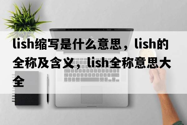 lish縮寫(xiě)是什么意思，lish的全稱(chēng)及含義，lish全稱(chēng)意思大全