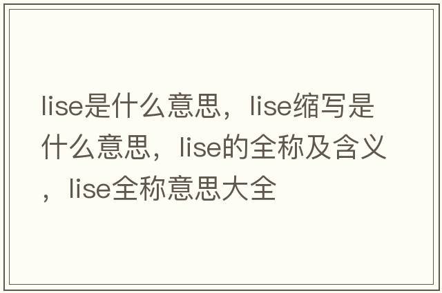 lise是什么意思，lise縮寫(xiě)是什么意思，lise的全稱(chēng)及含義，lise全稱(chēng)意思大全