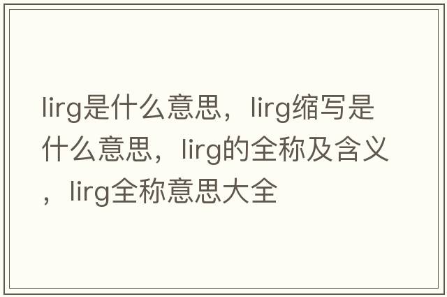 lirg是什么意思，lirg縮寫(xiě)是什么意思，lirg的全稱(chēng)及含義，lirg全稱(chēng)意思大全