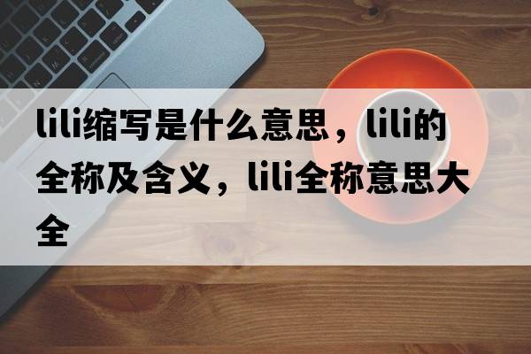 lili縮寫(xiě)是什么意思，lili的全稱(chēng)及含義，lili全稱(chēng)意思大全