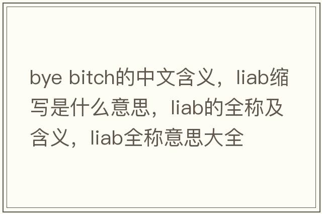 bye bitch的中文含義，liab縮寫(xiě)是什么意思，liab的全稱(chēng)及含義，liab全稱(chēng)意思大全