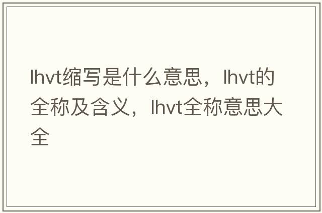 lhvt縮寫(xiě)是什么意思，lhvt的全稱(chēng)及含義，lhvt全稱(chēng)意思大全