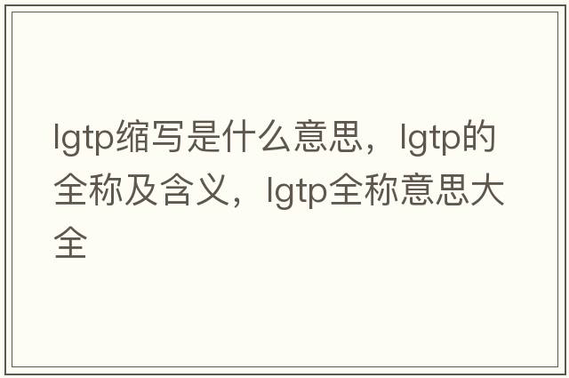 lgtp縮寫(xiě)是什么意思，lgtp的全稱(chēng)及含義，lgtp全稱(chēng)意思大全