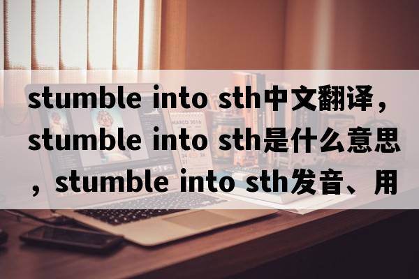 stumble into sth中文翻譯，stumble into sth是什么意思，stumble into sth發(fā)音、用法及例句