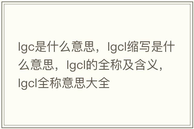 lgc是什么意思，lgcl縮寫(xiě)是什么意思，lgcl的全稱(chēng)及含義，lgcl全稱(chēng)意思大全