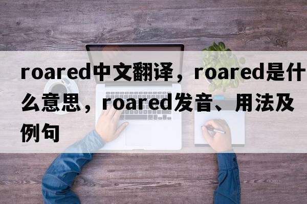 roared中文翻譯，roared是什么意思，roared發(fā)音、用法及例句