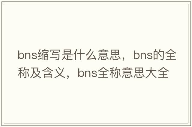 bns縮寫(xiě)是什么意思，bns的全稱(chēng)及含義，bns全稱(chēng)意思大全