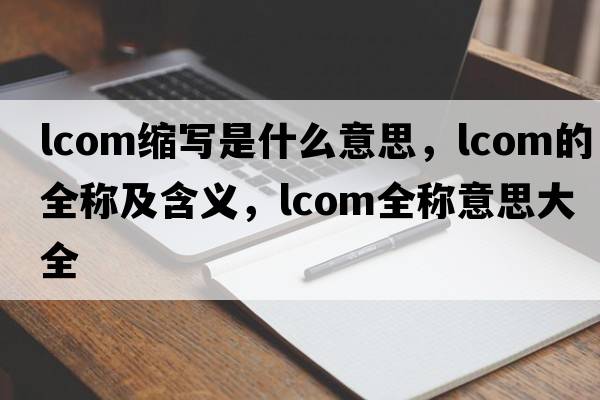 lcom縮寫(xiě)是什么意思，lcom的全稱(chēng)及含義，lcom全稱(chēng)意思大全