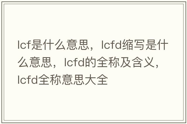 lcf是什么意思，lcfd縮寫(xiě)是什么意思，lcfd的全稱(chēng)及含義，lcfd全稱(chēng)意思大全