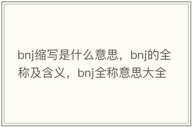 bnj縮寫(xiě)是什么意思，bnj的全稱(chēng)及含義，bnj全稱(chēng)意思大全