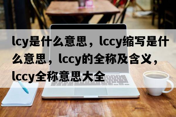 lcy是什么意思，lccy縮寫(xiě)是什么意思，lccy的全稱(chēng)及含義，lccy全稱(chēng)意思大全