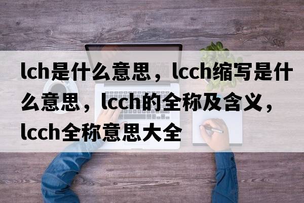 lch是什么意思，lcch縮寫(xiě)是什么意思，lcch的全稱(chēng)及含義，lcch全稱(chēng)意思大全