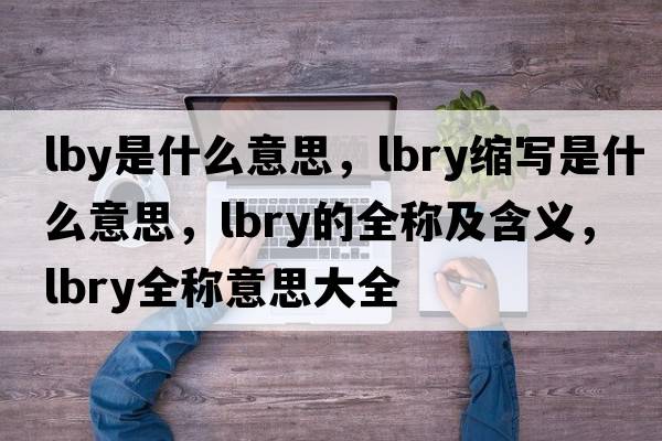 lby是什么意思，lbry縮寫(xiě)是什么意思，lbry的全稱(chēng)及含義，lbry全稱(chēng)意思大全