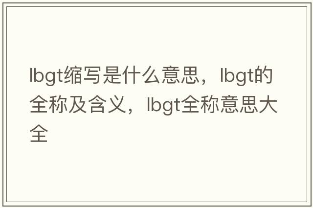 lbgt縮寫(xiě)是什么意思，lbgt的全稱(chēng)及含義，lbgt全稱(chēng)意思大全