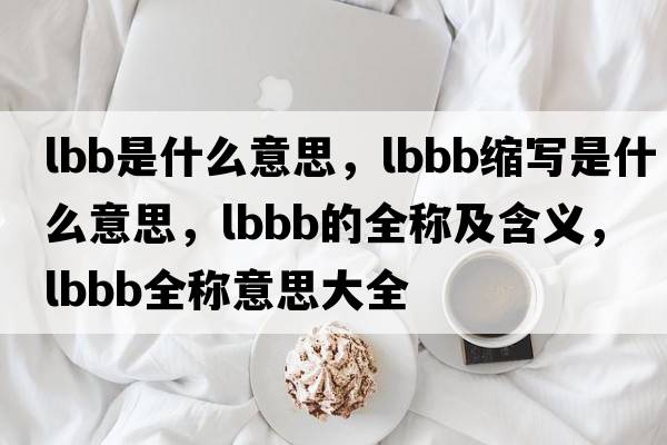 lbb是什么意思，lbbb縮寫(xiě)是什么意思，lbbb的全稱(chēng)及含義，lbbb全稱(chēng)意思大全