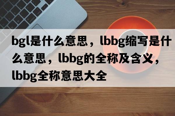 bgl是什么意思，lbbg縮寫(xiě)是什么意思，lbbg的全稱(chēng)及含義，lbbg全稱(chēng)意思大全