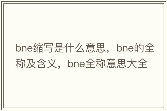 bne縮寫(xiě)是什么意思，bne的全稱(chēng)及含義，bne全稱(chēng)意思大全