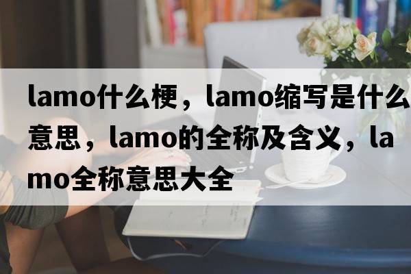 lamo什么梗，lamo縮寫(xiě)是什么意思，lamo的全稱(chēng)及含義，lamo全稱(chēng)意思大全