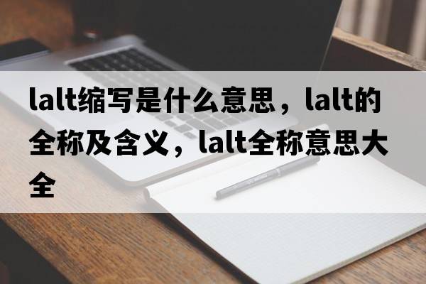 lalt縮寫(xiě)是什么意思，lalt的全稱(chēng)及含義，lalt全稱(chēng)意思大全