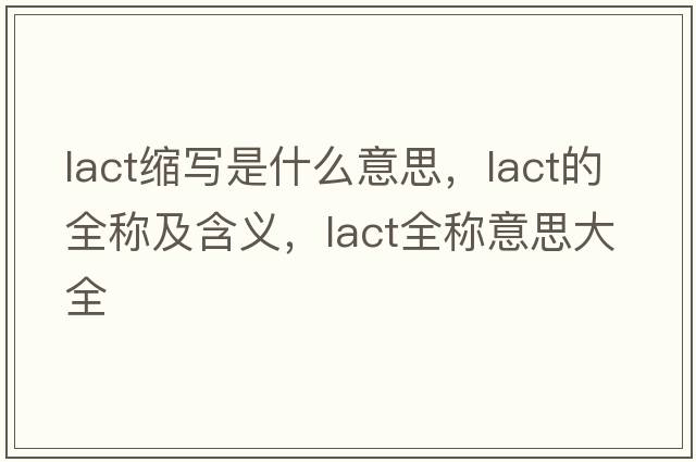 lact縮寫(xiě)是什么意思，lact的全稱(chēng)及含義，lact全稱(chēng)意思大全