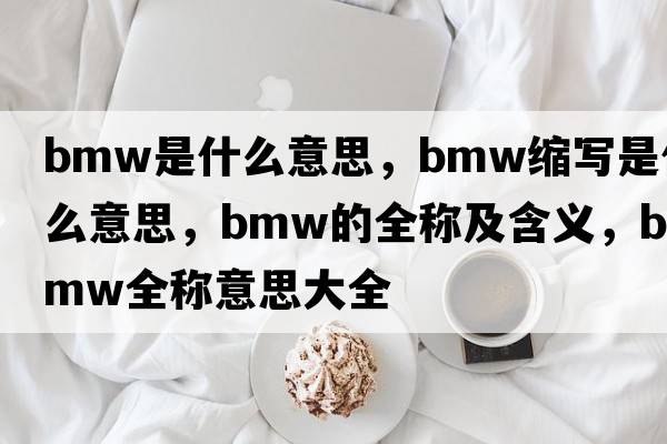 bmw是什么意思，bmw縮寫(xiě)是什么意思，bmw的全稱(chēng)及含義，bmw全稱(chēng)意思大全