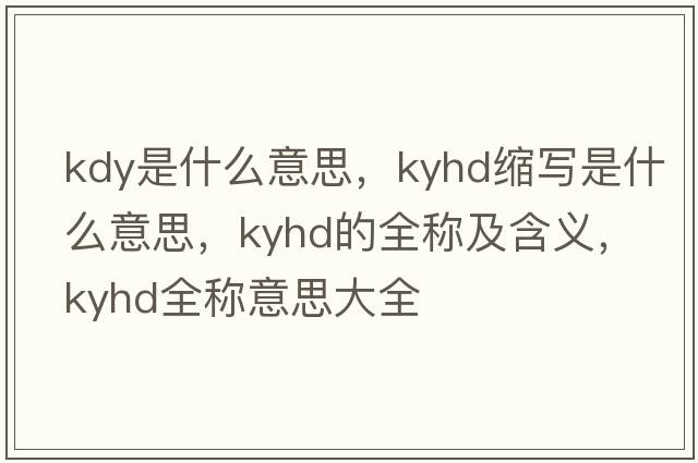 kdy是什么意思，kyhd縮寫(xiě)是什么意思，kyhd的全稱(chēng)及含義，kyhd全稱(chēng)意思大全