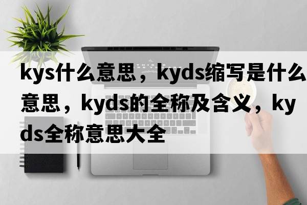 kys什么意思，kyds縮寫(xiě)是什么意思，kyds的全稱(chēng)及含義，kyds全稱(chēng)意思大全