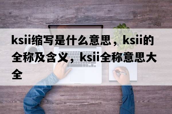 ksii縮寫(xiě)是什么意思，ksii的全稱(chēng)及含義，ksii全稱(chēng)意思大全