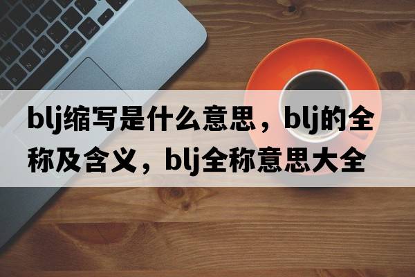 blj縮寫(xiě)是什么意思，blj的全稱(chēng)及含義，blj全稱(chēng)意思大全