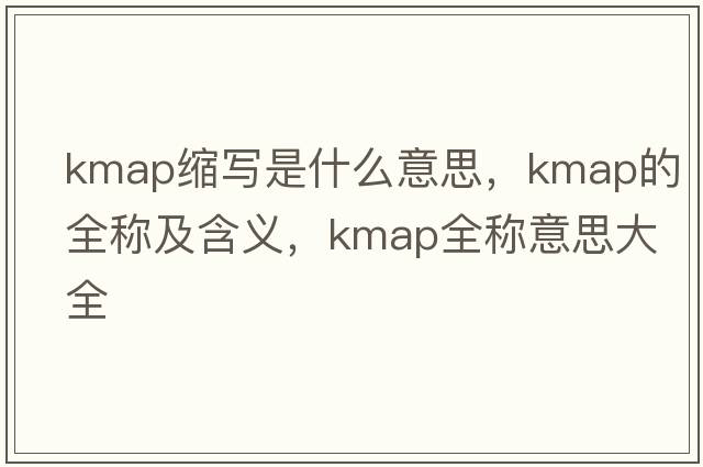 kmap縮寫(xiě)是什么意思，kmap的全稱(chēng)及含義，kmap全稱(chēng)意思大全