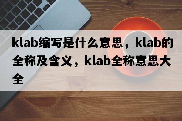 klab縮寫(xiě)是什么意思，klab的全稱(chēng)及含義，klab全稱(chēng)意思大全