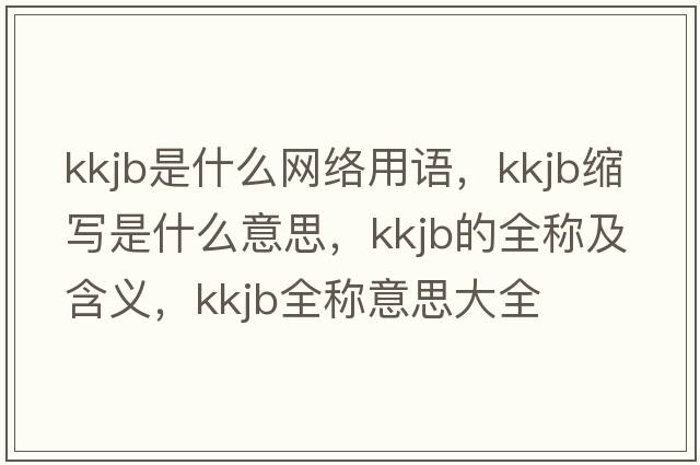 kkjb是什么網(wǎng)絡(luò )用語(yǔ)，kkjb縮寫(xiě)是什么意思，kkjb的全稱(chēng)及含義，kkjb全稱(chēng)意思大全